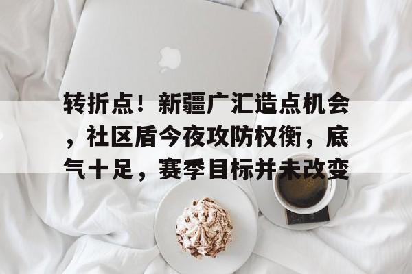 关于转折点!新疆广汇造点机会,社区盾今夜攻防权衡,底气十足,赛季目标并未改变的信息 关于转折点!新疆广汇造点机会,社区盾今夜攻防权衡,底气十足,赛季目标并未改变的信息